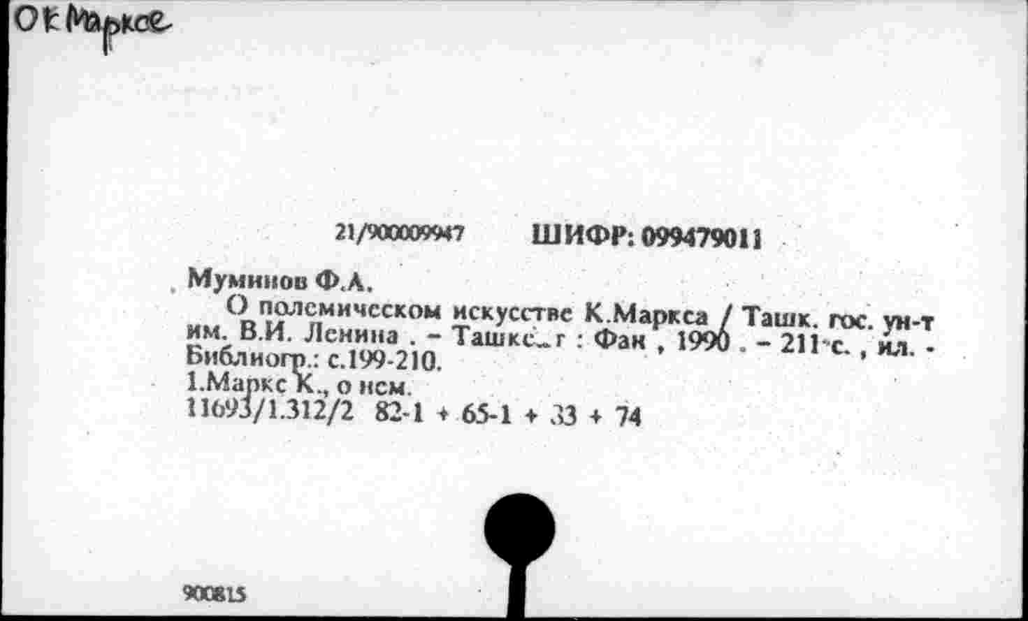 ﻿кос

21/900009947 ШИФР: 099479011
Мумннов Ф.А.
Ч»п.?л<Г,мичсском искусстве К.Маркса / Ташк гос ун-т им В.И. Ленина . - Ташке.г : Фан , 1996 . -21 с £ I Библиогп : с.199-210.	’
1.Марке К., о нем.
11093/1312/2 82-1 4 65-1 ♦ 33 + 74
900815